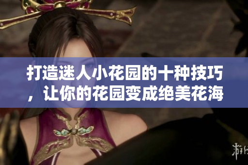 打造迷人小花园的十种技巧，让你的花园变成绝美花海