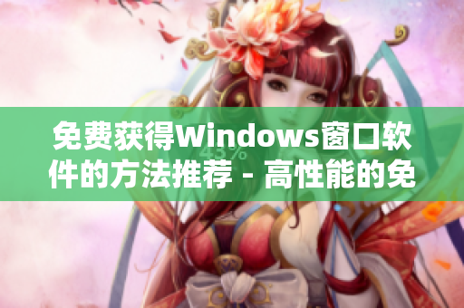 免费获得Windows窗口软件的方法推荐 - 高性能的免费选择！