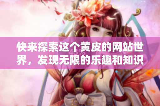 快来探索这个黄皮的网站世界，发现无限的乐趣和知识宝藏
