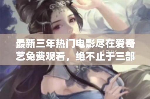 最新三年热门电影尽在爱奇艺免费观看，绝不止于三部！(1)
