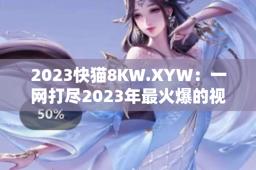2023快猫8KW.XYW：一网打尽2023年最火爆的视频资源