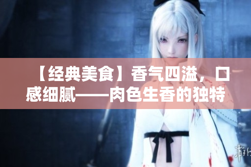 【经典美食】香气四溢，口感细腻——肉色生香的独特魅力