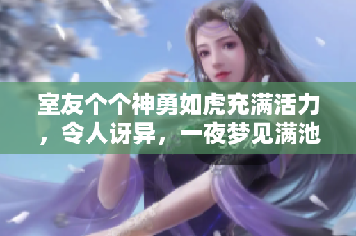 室友个个神勇如虎充满活力，令人讶异，一夜梦见满池繁盛鱼群