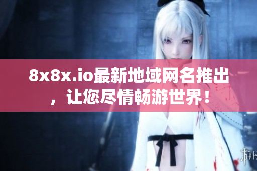8x8x.io最新地域网名推出，让您尽情畅游世界！