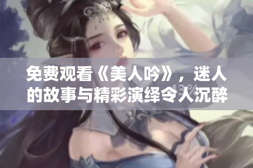免费观看《美人吟》，迷人的故事与精彩演绎令人沉醉
