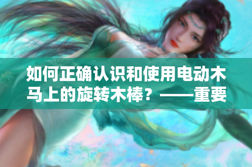 如何正确认识和使用电动木马上的旋转木棒？——重要提示！