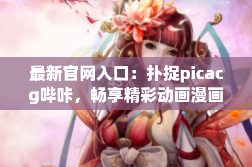 最新官网入口：扑捉picacg哔咔，畅享精彩动画漫画！