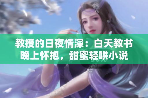 教授的日夜情深：白天教书晚上怀抱，甜蜜轻哄小说