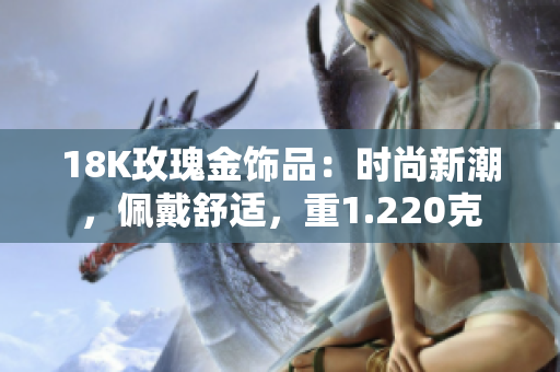 18K玫瑰金饰品：时尚新潮，佩戴舒适，重1.220克