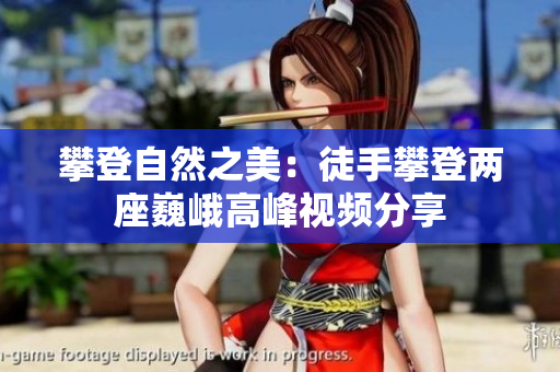 攀登自然之美：徒手攀登两座巍峨高峰视频分享