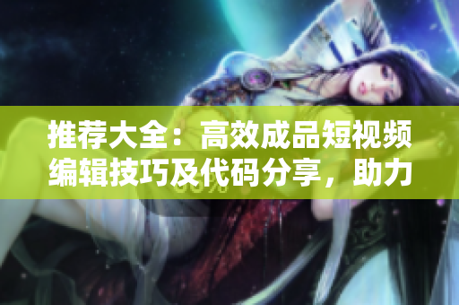 推荐大全：高效成品短视频编辑技巧及代码分享，助力创作成功
