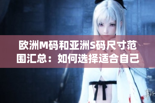 欧洲M码和亚洲S码尺寸范围汇总：如何选择适合自己的服装尺寸？(1)