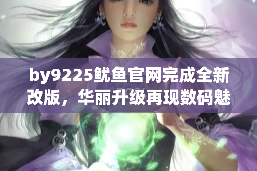 by9225鱿鱼官网完成全新改版，华丽升级再现数码魅力