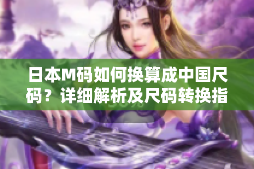 日本M码如何换算成中国尺码？详细解析及尺码转换指南