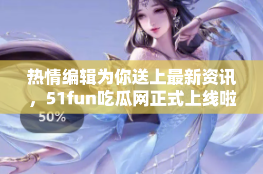 热情编辑为你送上最新资讯，51fun吃瓜网正式上线啦！