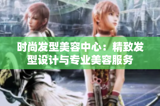 时尚发型美容中心：精致发型设计与专业美容服务
