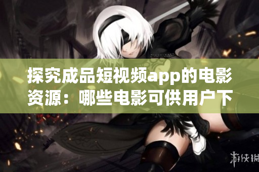 探究成品短视频app的电影资源：哪些电影可供用户下载？