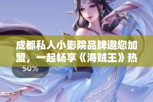 成都私人小影院品牌邀您加盟，一起畅享《海贼王》热映盛宴