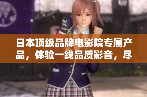 日本顶级品牌电影院专属产品，体验一线品质影音，尽享华丽视听盛宴