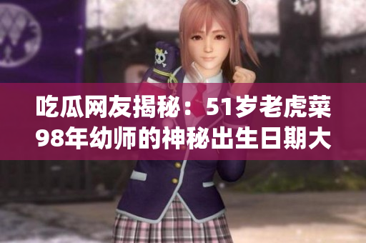 吃瓜网友揭秘：51岁老虎菜98年幼师的神秘出生日期大揭秘(1)