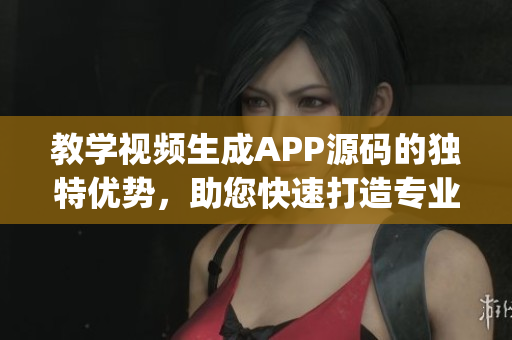 教学视频生成APP源码的独特优势，助您快速打造专业教学平台(1)
