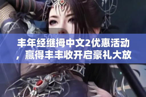 丰年经继拇中文2优惠活动，赢得丰丰收开启豪礼大放送