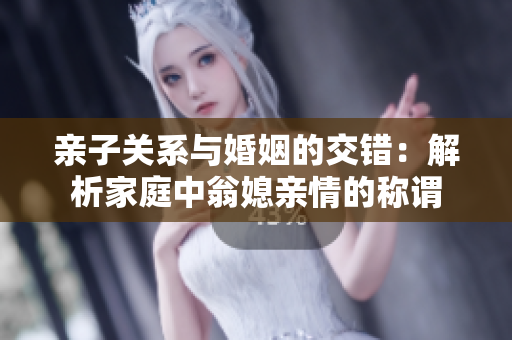 亲子关系与婚姻的交错：解析家庭中翁媳亲情的称谓