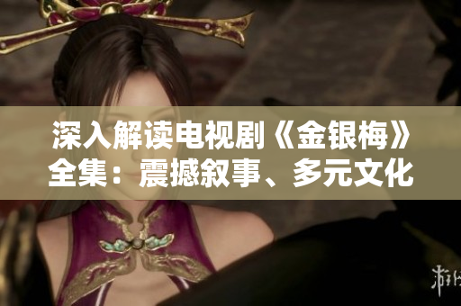 深入解读电视剧《金银梅》全集：震撼叙事、多元文化与女性主义的碰撞！