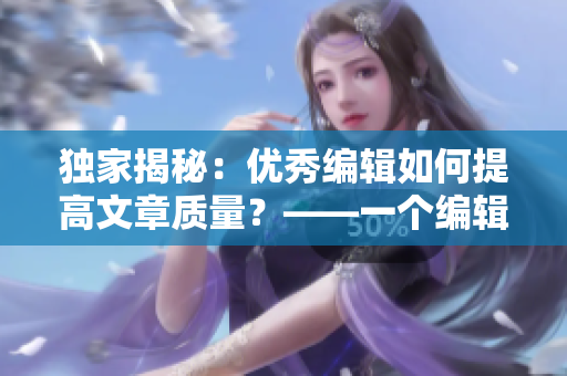 独家揭秘：优秀编辑如何提高文章质量？——一个编辑的实践经验