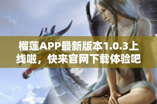 榴莲APP最新版本1.0.3上线啦，快来官网下载体验吧！