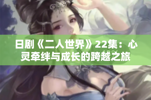 日剧《二人世界》22集：心灵牵绊与成长的跨越之旅