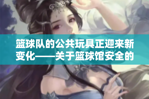 篮球队的公共玩具正迎来新变化——关于篮球馆安全的改善措施