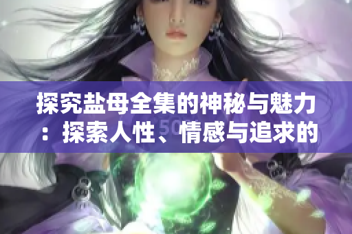 探究盐母全集的神秘与魅力：探索人性、情感与追求的最佳选择!