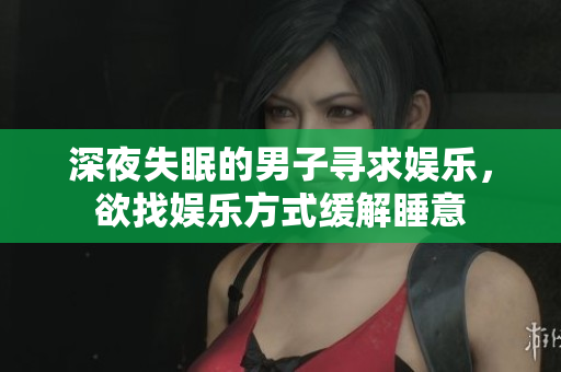 深夜失眠的男子寻求娱乐，欲找娱乐方式缓解睡意