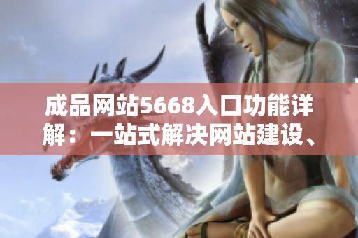 成品网站5668入口功能详解：一站式解决网站建设、设计、排版、发布等全流程需求