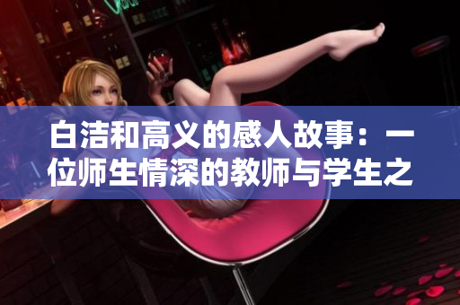 白洁和高义的感人故事：一位师生情深的教师与学生之间的动人情感