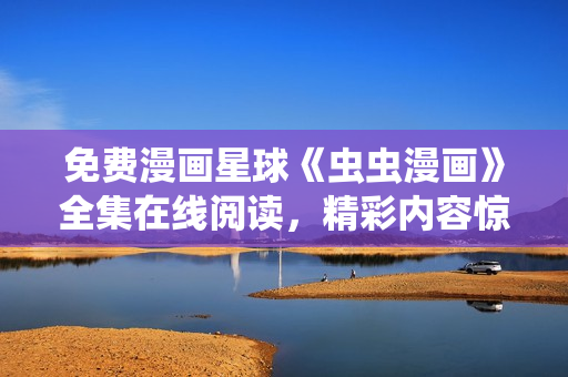 免费漫画星球《虫虫漫画》全集在线阅读，精彩内容惊险刺激