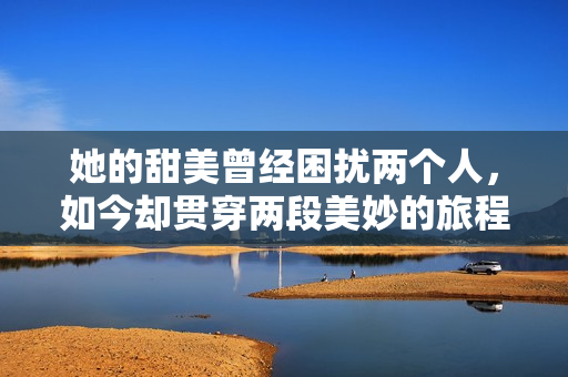 她的甜美曾经困扰两个人，如今却贯穿两段美妙的旅程