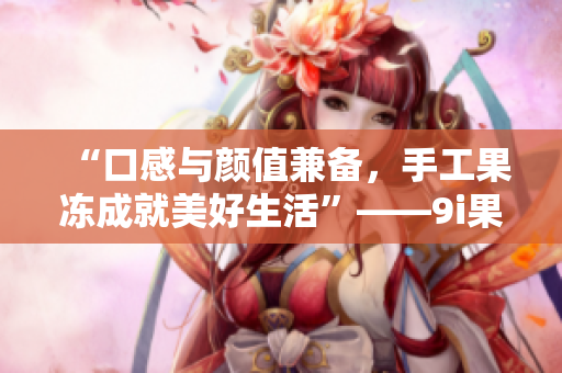 “口感与颜值兼备，手工果冻成就美好生活”——9i果冻制作厂的故事