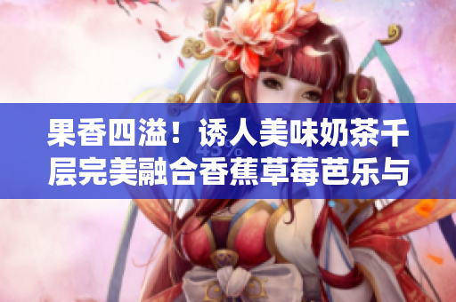 果香四溢！诱人美味奶茶千层完美融合香蕉草莓芭乐与鸭脖滋味(1)