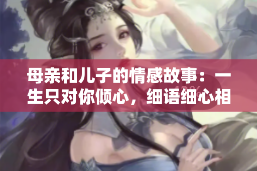 母亲和儿子的情感故事：一生只对你倾心，细语细心相伴到白头