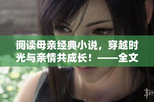 阅读母亲经典小说，穿越时光与亲情共成长！——全文免费！