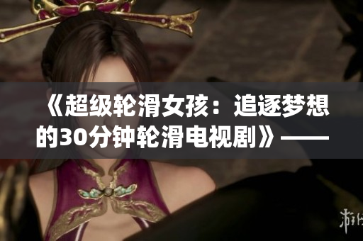 《超级轮滑女孩：追逐梦想的30分钟轮滑电视剧》——独家揭秘！(1)