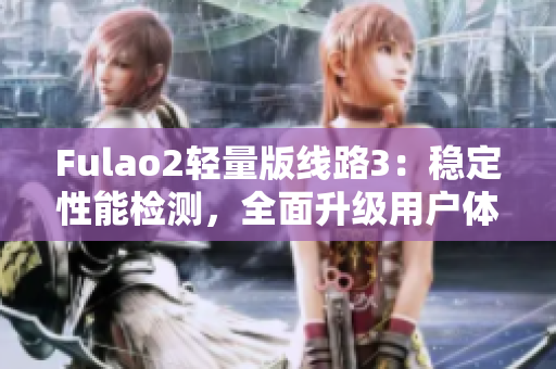 Fulao2轻量版线路3：稳定性能检测，全面升级用户体验