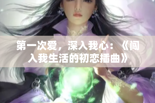 第一次爱，深入我心：《闯入我生活的初恋插曲》