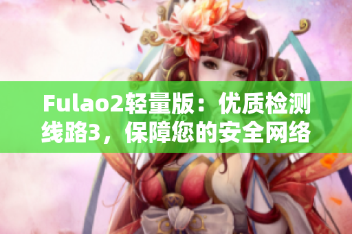 Fulao2轻量版：优质检测线路3，保障您的安全网络体验