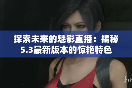 探索未来的魅影直播：揭秘5.3最新版本的惊艳特色
