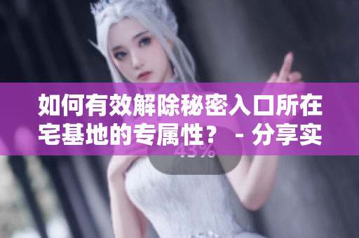 如何有效解除秘密入口所在宅基地的专属性？ - 分享实用方法