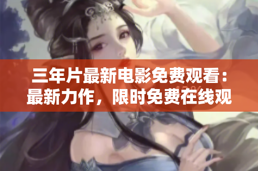三年片最新电影免费观看：最新力作，限时免费在线观影！
