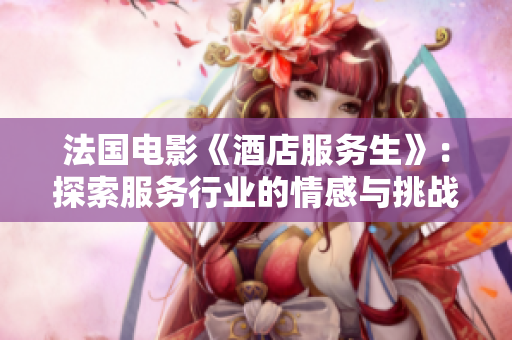 法国电影《酒店服务生》：探索服务行业的情感与挑战